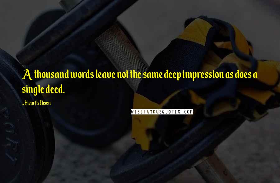 Henrik Ibsen Quotes: A thousand words leave not the same deep impression as does a single deed.