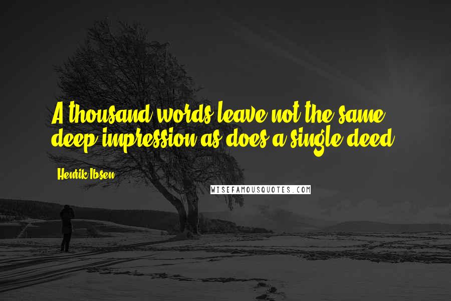 Henrik Ibsen Quotes: A thousand words leave not the same deep impression as does a single deed.