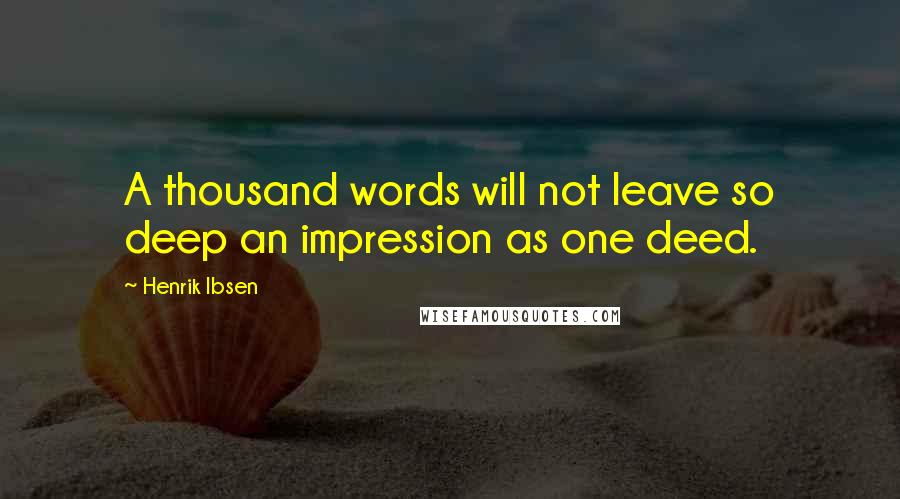 Henrik Ibsen Quotes: A thousand words will not leave so deep an impression as one deed.