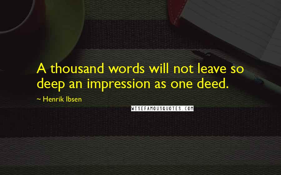 Henrik Ibsen Quotes: A thousand words will not leave so deep an impression as one deed.