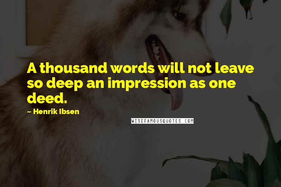 Henrik Ibsen Quotes: A thousand words will not leave so deep an impression as one deed.