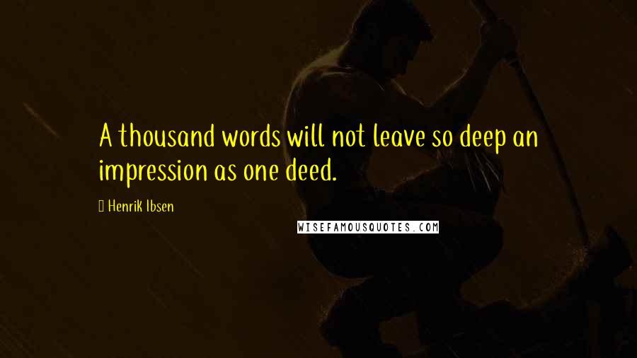 Henrik Ibsen Quotes: A thousand words will not leave so deep an impression as one deed.