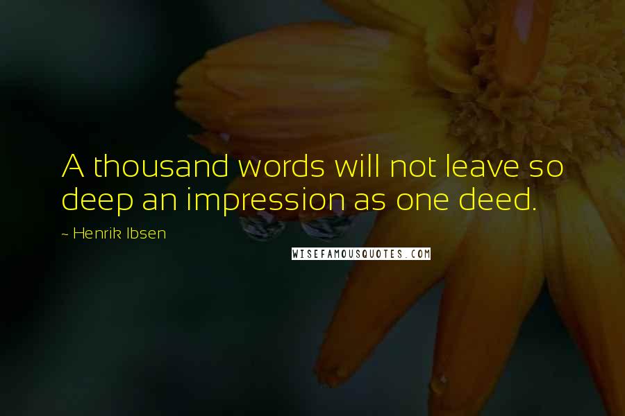 Henrik Ibsen Quotes: A thousand words will not leave so deep an impression as one deed.