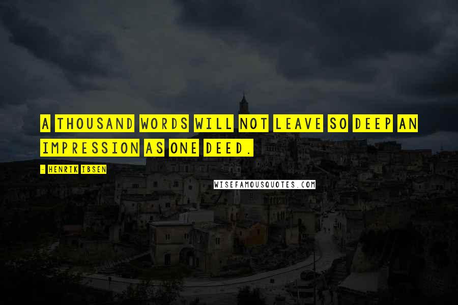 Henrik Ibsen Quotes: A thousand words will not leave so deep an impression as one deed.