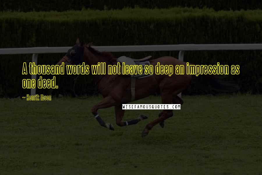 Henrik Ibsen Quotes: A thousand words will not leave so deep an impression as one deed.