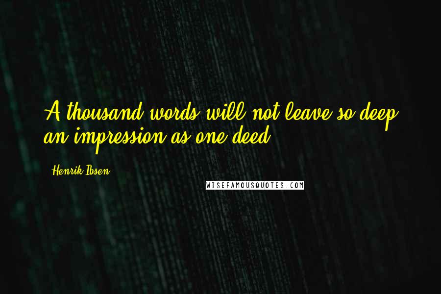 Henrik Ibsen Quotes: A thousand words will not leave so deep an impression as one deed.