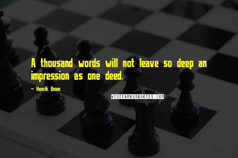 Henrik Ibsen Quotes: A thousand words will not leave so deep an impression as one deed.