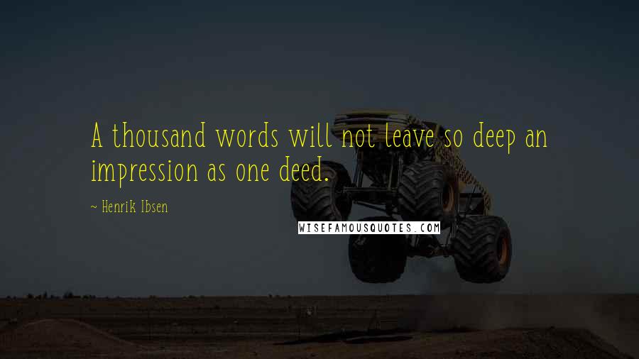 Henrik Ibsen Quotes: A thousand words will not leave so deep an impression as one deed.