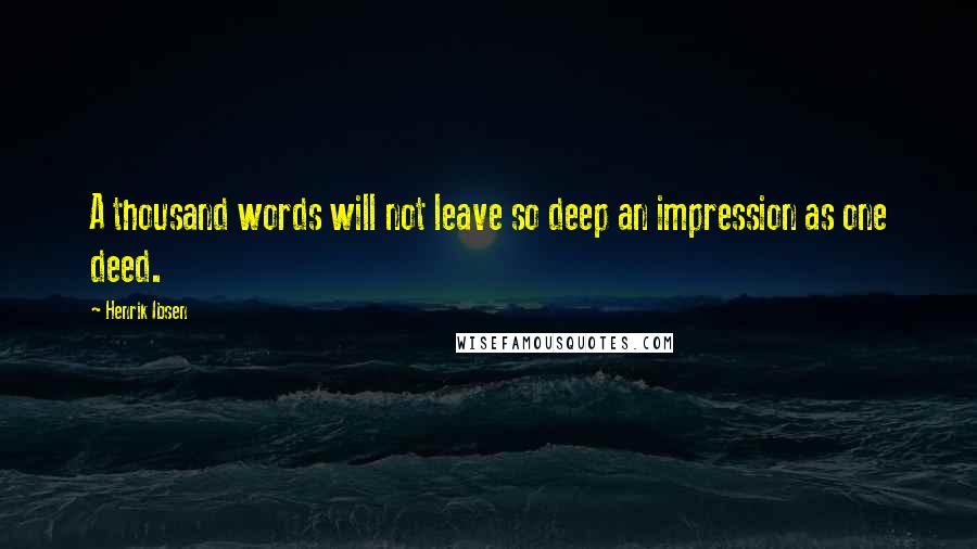 Henrik Ibsen Quotes: A thousand words will not leave so deep an impression as one deed.