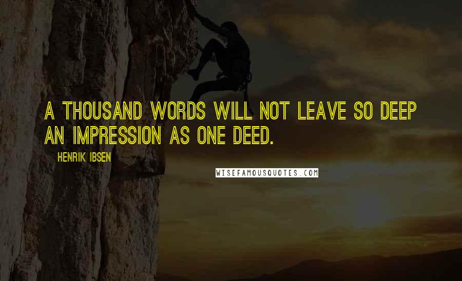 Henrik Ibsen Quotes: A thousand words will not leave so deep an impression as one deed.