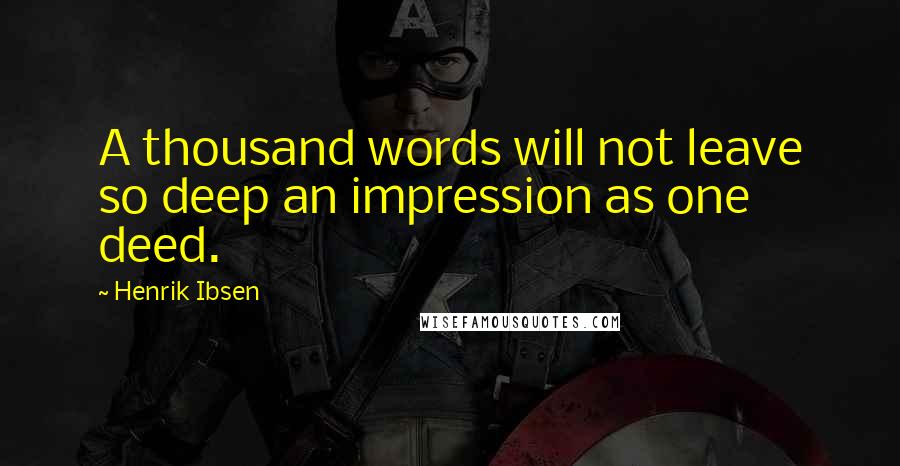 Henrik Ibsen Quotes: A thousand words will not leave so deep an impression as one deed.