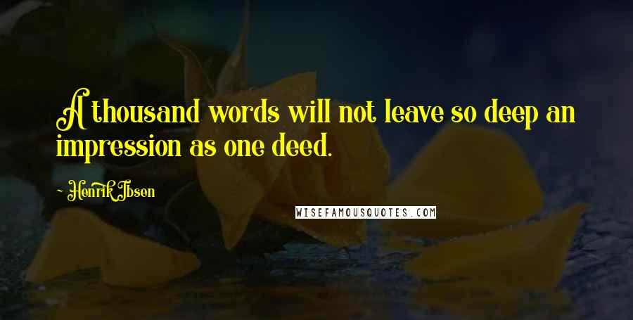 Henrik Ibsen Quotes: A thousand words will not leave so deep an impression as one deed.