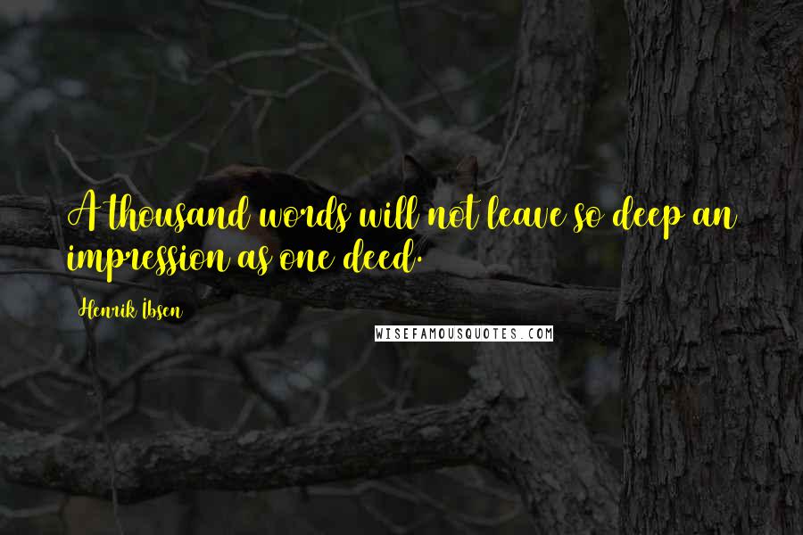 Henrik Ibsen Quotes: A thousand words will not leave so deep an impression as one deed.