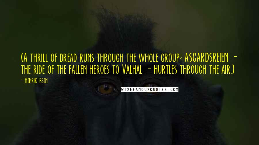Henrik Ibsen Quotes: (A thrill of dread runs through the whole group; ASGARDSREIEN - the ride of the fallen heroes to Valhal - hurtles through the air.)