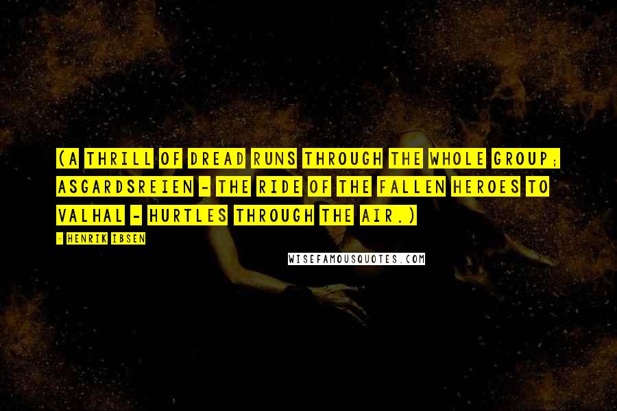 Henrik Ibsen Quotes: (A thrill of dread runs through the whole group; ASGARDSREIEN - the ride of the fallen heroes to Valhal - hurtles through the air.)