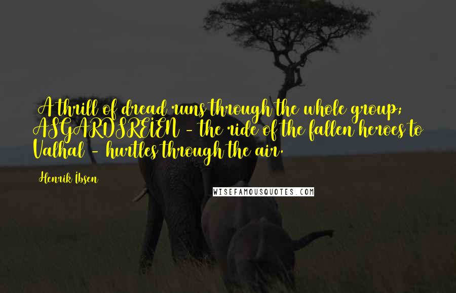 Henrik Ibsen Quotes: (A thrill of dread runs through the whole group; ASGARDSREIEN - the ride of the fallen heroes to Valhal - hurtles through the air.)