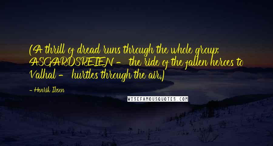 Henrik Ibsen Quotes: (A thrill of dread runs through the whole group; ASGARDSREIEN - the ride of the fallen heroes to Valhal - hurtles through the air.)