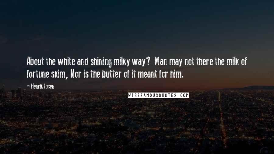 Henrik Ibsen Quotes: About the white and shining milky way? Man may not there the milk of fortune skim, Nor is the butter of it meant for him.