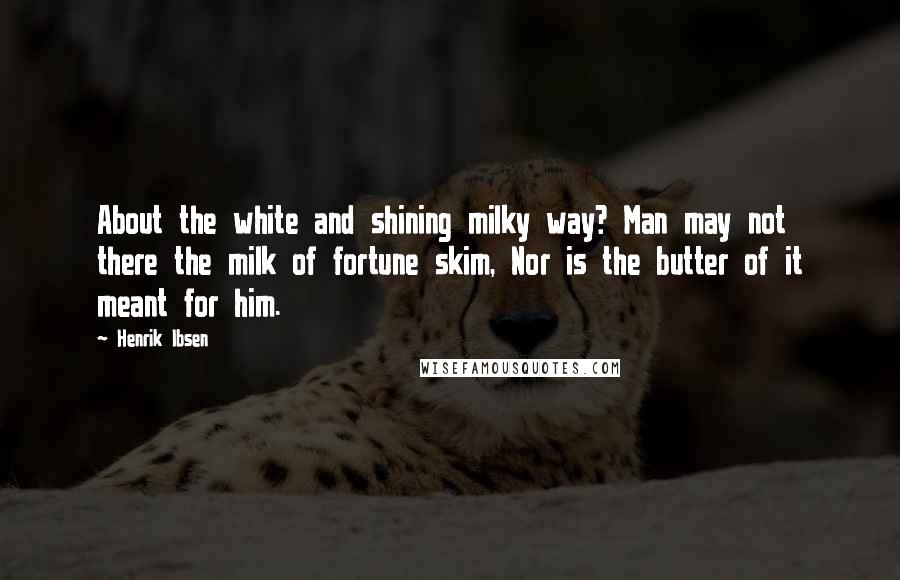 Henrik Ibsen Quotes: About the white and shining milky way? Man may not there the milk of fortune skim, Nor is the butter of it meant for him.