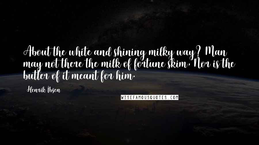 Henrik Ibsen Quotes: About the white and shining milky way? Man may not there the milk of fortune skim, Nor is the butter of it meant for him.