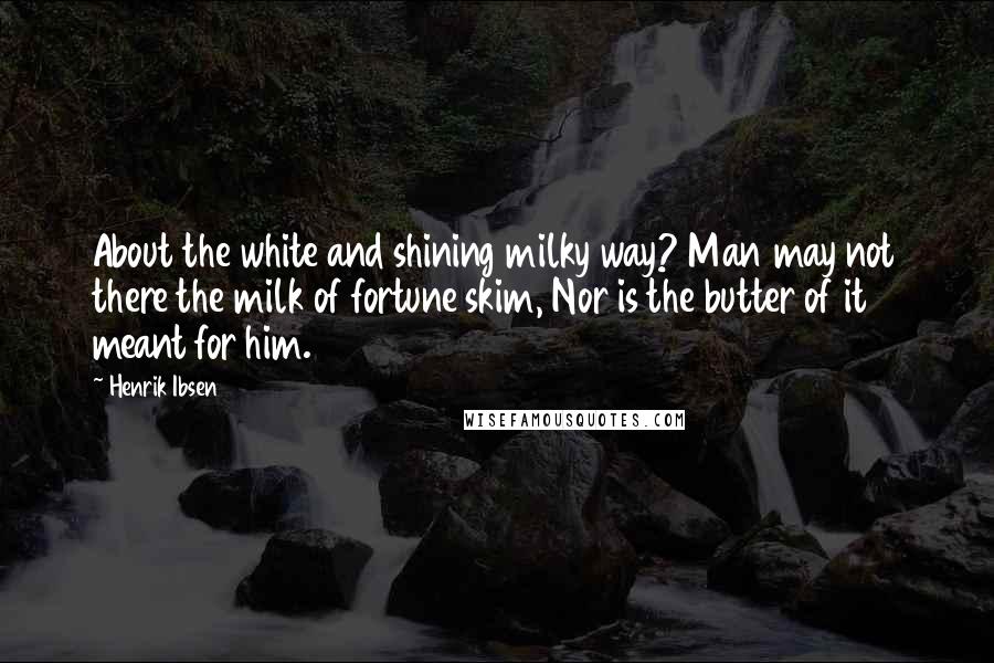 Henrik Ibsen Quotes: About the white and shining milky way? Man may not there the milk of fortune skim, Nor is the butter of it meant for him.