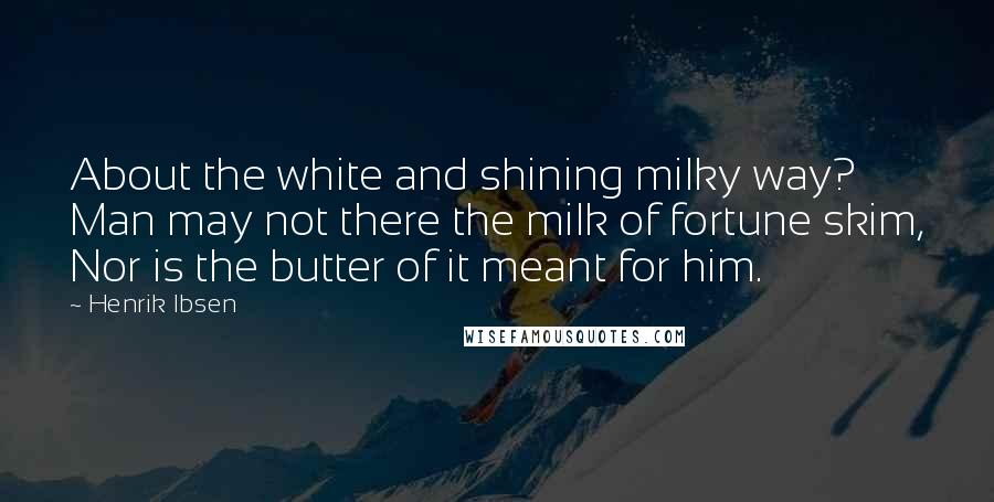 Henrik Ibsen Quotes: About the white and shining milky way? Man may not there the milk of fortune skim, Nor is the butter of it meant for him.