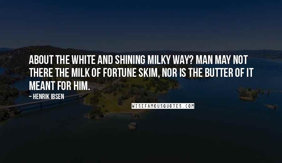 Henrik Ibsen Quotes: About the white and shining milky way? Man may not there the milk of fortune skim, Nor is the butter of it meant for him.