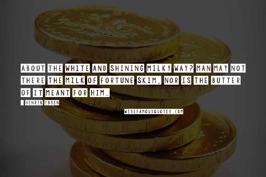 Henrik Ibsen Quotes: About the white and shining milky way? Man may not there the milk of fortune skim, Nor is the butter of it meant for him.