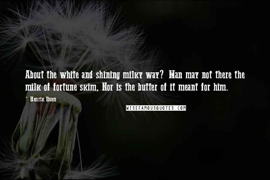 Henrik Ibsen Quotes: About the white and shining milky way? Man may not there the milk of fortune skim, Nor is the butter of it meant for him.