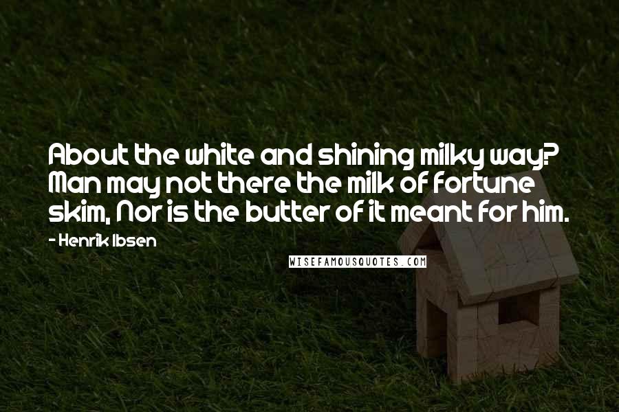 Henrik Ibsen Quotes: About the white and shining milky way? Man may not there the milk of fortune skim, Nor is the butter of it meant for him.