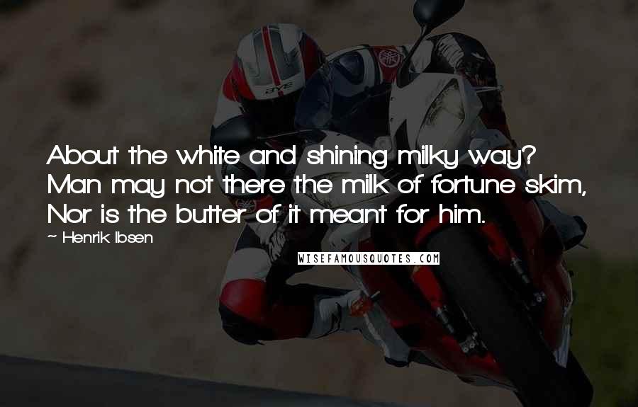 Henrik Ibsen Quotes: About the white and shining milky way? Man may not there the milk of fortune skim, Nor is the butter of it meant for him.