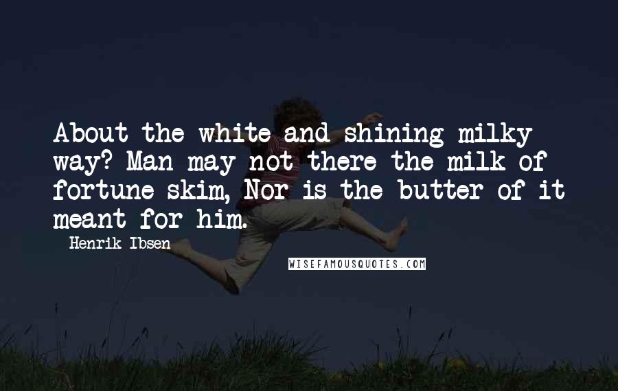 Henrik Ibsen Quotes: About the white and shining milky way? Man may not there the milk of fortune skim, Nor is the butter of it meant for him.