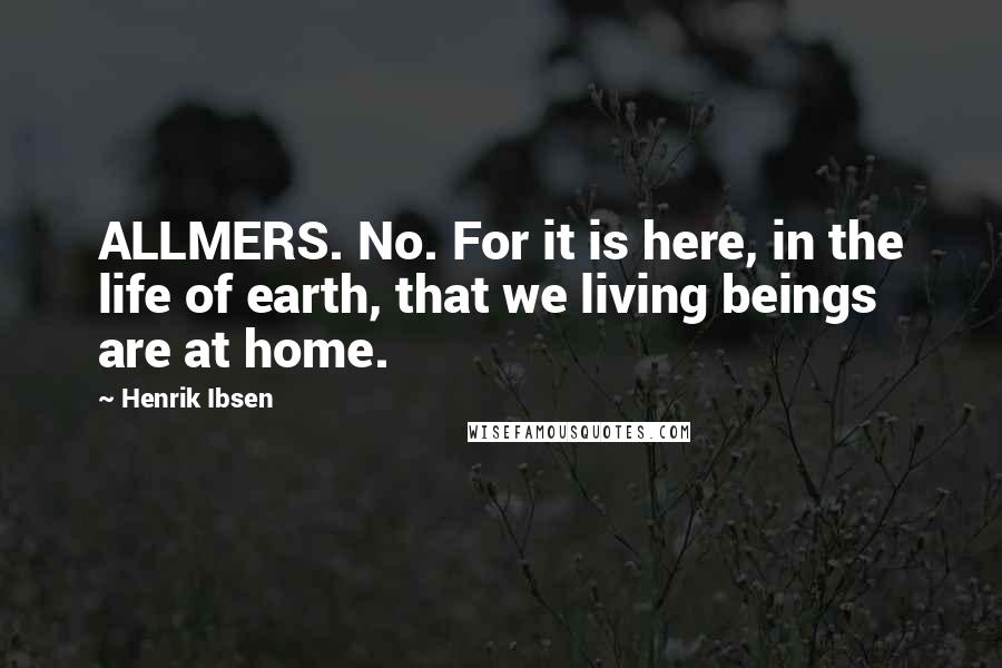 Henrik Ibsen Quotes: ALLMERS. No. For it is here, in the life of earth, that we living beings are at home.