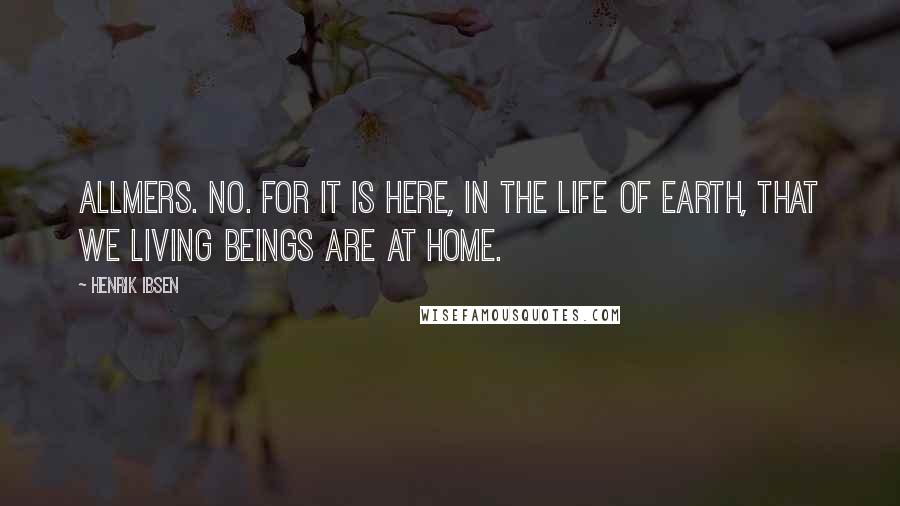 Henrik Ibsen Quotes: ALLMERS. No. For it is here, in the life of earth, that we living beings are at home.