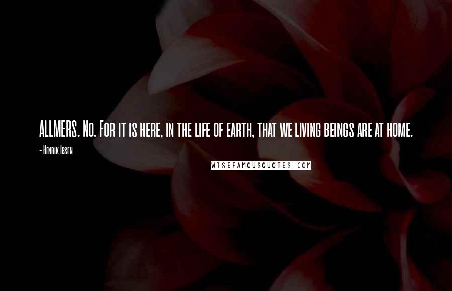 Henrik Ibsen Quotes: ALLMERS. No. For it is here, in the life of earth, that we living beings are at home.