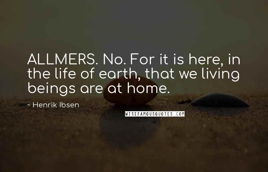 Henrik Ibsen Quotes: ALLMERS. No. For it is here, in the life of earth, that we living beings are at home.