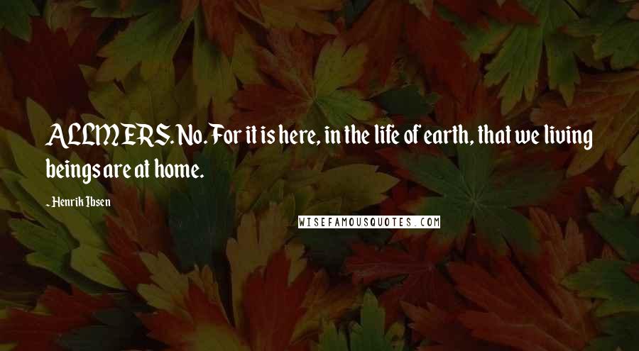 Henrik Ibsen Quotes: ALLMERS. No. For it is here, in the life of earth, that we living beings are at home.