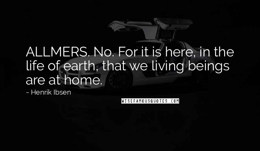 Henrik Ibsen Quotes: ALLMERS. No. For it is here, in the life of earth, that we living beings are at home.