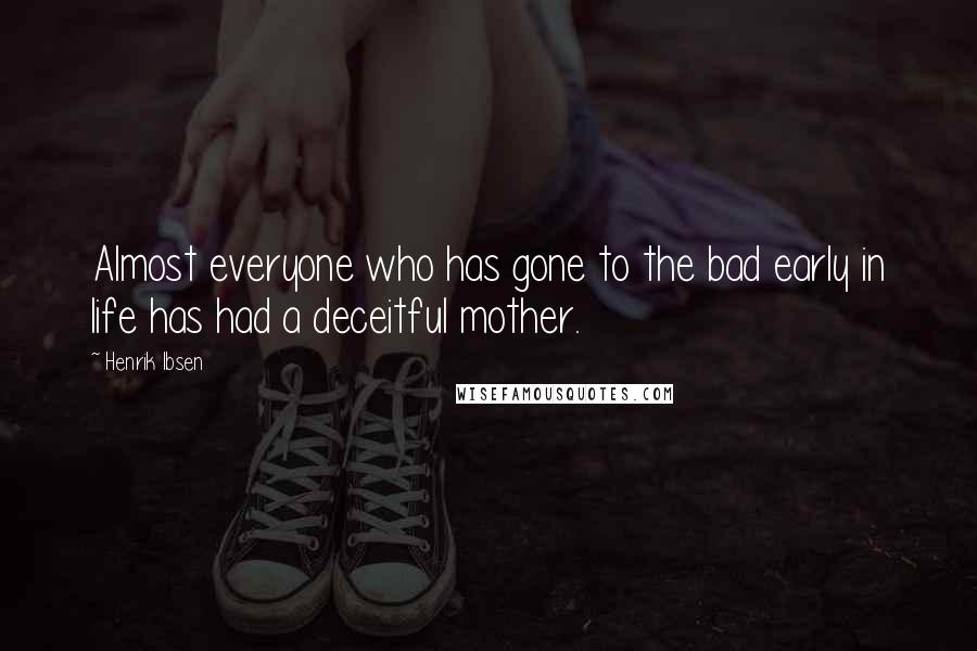 Henrik Ibsen Quotes: Almost everyone who has gone to the bad early in life has had a deceitful mother.