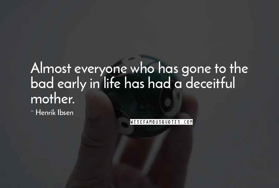 Henrik Ibsen Quotes: Almost everyone who has gone to the bad early in life has had a deceitful mother.