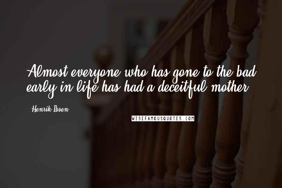 Henrik Ibsen Quotes: Almost everyone who has gone to the bad early in life has had a deceitful mother.
