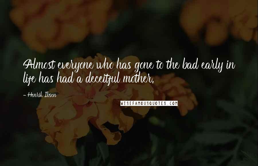 Henrik Ibsen Quotes: Almost everyone who has gone to the bad early in life has had a deceitful mother.