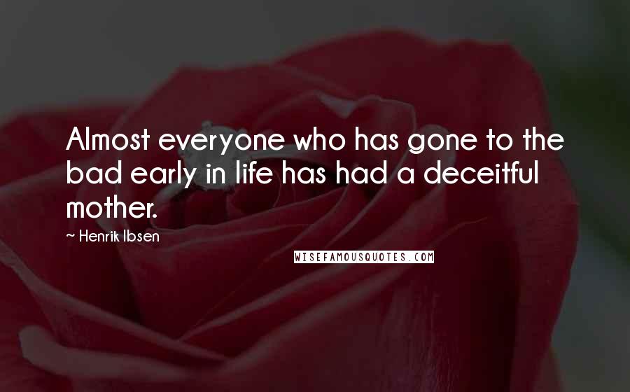 Henrik Ibsen Quotes: Almost everyone who has gone to the bad early in life has had a deceitful mother.