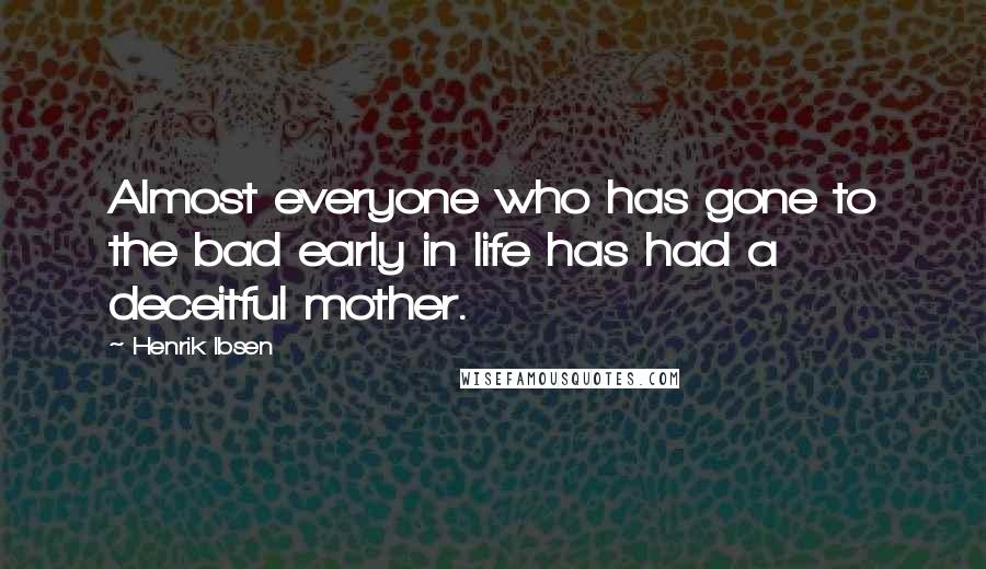 Henrik Ibsen Quotes: Almost everyone who has gone to the bad early in life has had a deceitful mother.