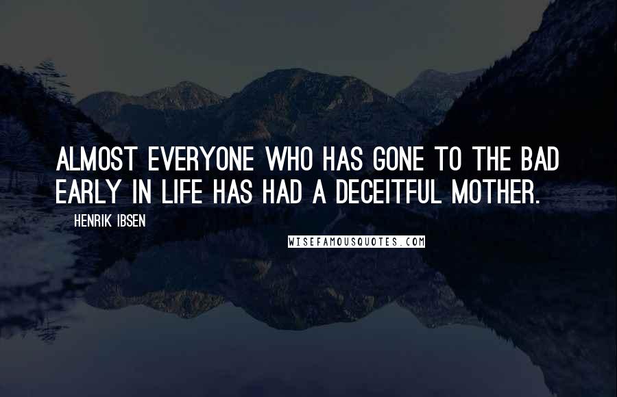 Henrik Ibsen Quotes: Almost everyone who has gone to the bad early in life has had a deceitful mother.