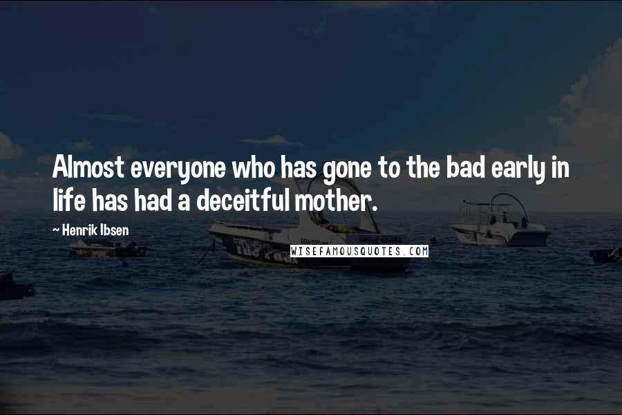 Henrik Ibsen Quotes: Almost everyone who has gone to the bad early in life has had a deceitful mother.