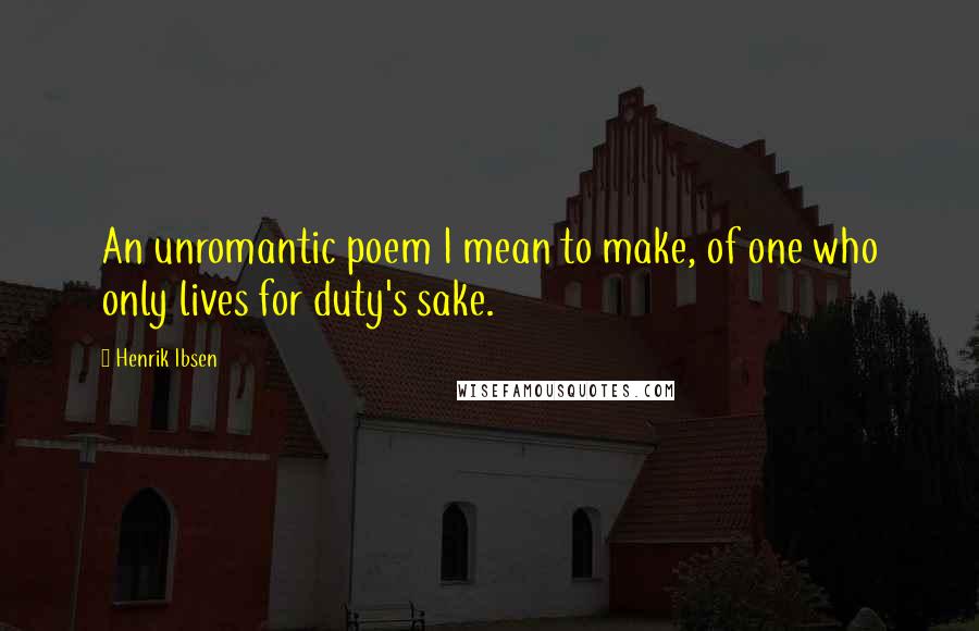 Henrik Ibsen Quotes: An unromantic poem I mean to make, of one who only lives for duty's sake.