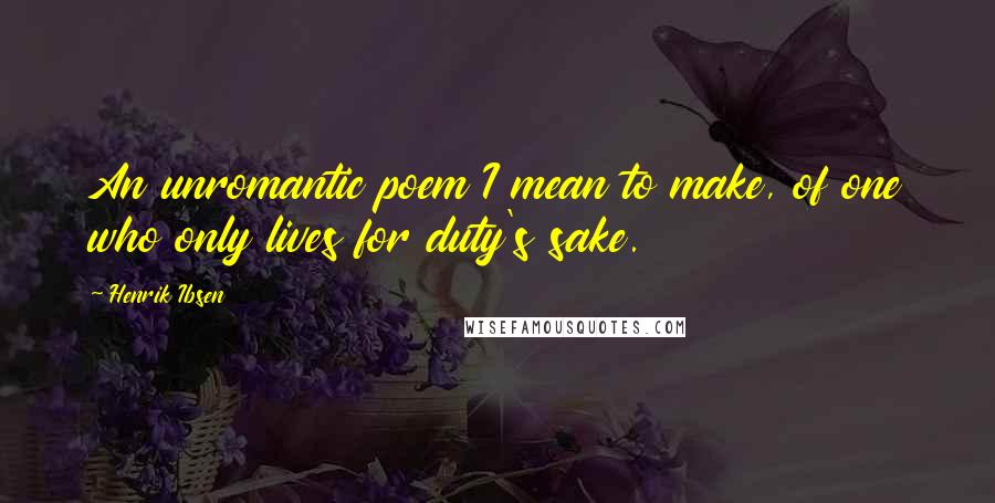 Henrik Ibsen Quotes: An unromantic poem I mean to make, of one who only lives for duty's sake.