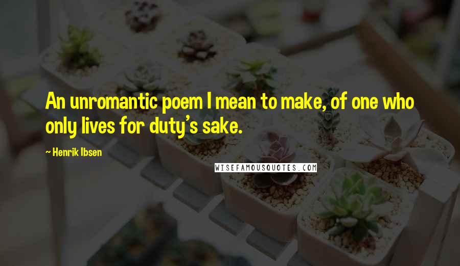 Henrik Ibsen Quotes: An unromantic poem I mean to make, of one who only lives for duty's sake.