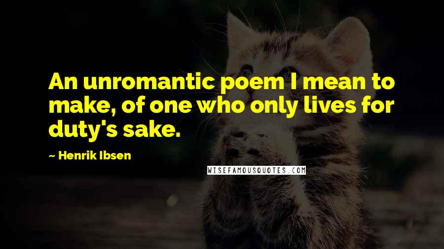 Henrik Ibsen Quotes: An unromantic poem I mean to make, of one who only lives for duty's sake.